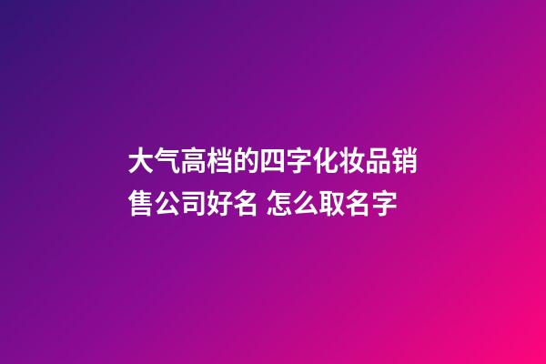 大气高档的四字化妆品销售公司好名 怎么取名字-第1张-公司起名-玄机派